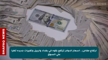 ارتفاع مفاجئ.. أسعار الدولار ترتفع بقوة في بغداد وأربيل وتغيرات جديدة تطرأ على السوق
